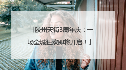 胶州天街3周年庆：一场全城狂欢即将开启！